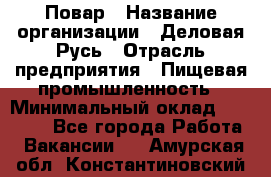 Повар › Название организации ­ Деловая Русь › Отрасль предприятия ­ Пищевая промышленность › Минимальный оклад ­ 15 000 - Все города Работа » Вакансии   . Амурская обл.,Константиновский р-н